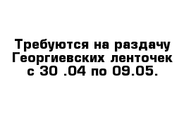 Требуются на раздачу Георгиевских ленточек с 30 .04 по 09.05.